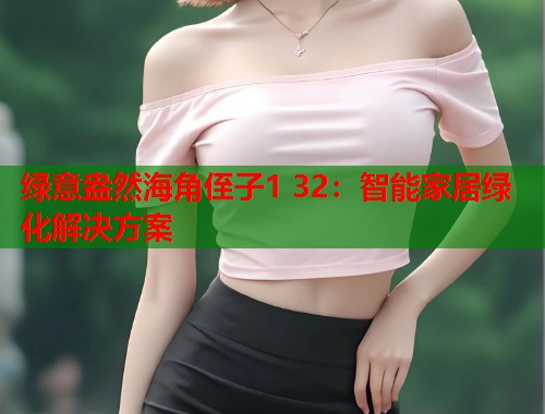 绿意盎然海角侄子1 32:智能家居绿化解决方案 第2张 绿意盎然海角侄子1 32:智能家居绿化解决方案 第2张