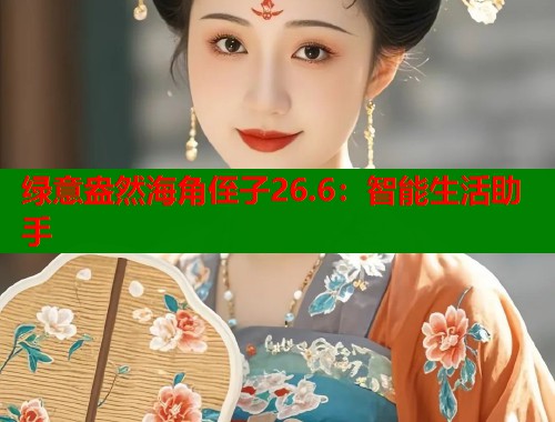 绿意盎然海角侄子26.6:智能生活助手 第2张 绿意盎然海角侄子26.6:智能生活助手 第2张