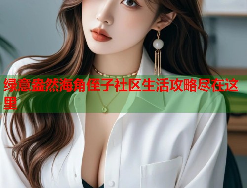 绿意盎然海角侄子社区生活攻略尽在这里