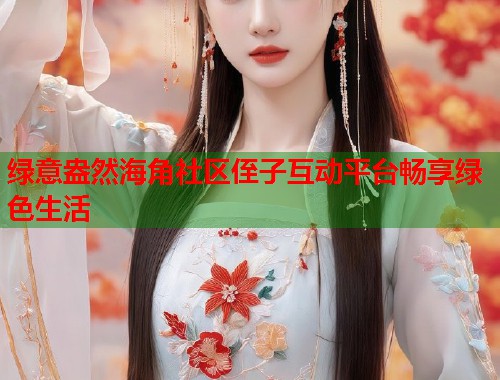 绿意盎然海角社区侄子互动平台畅享绿色生活