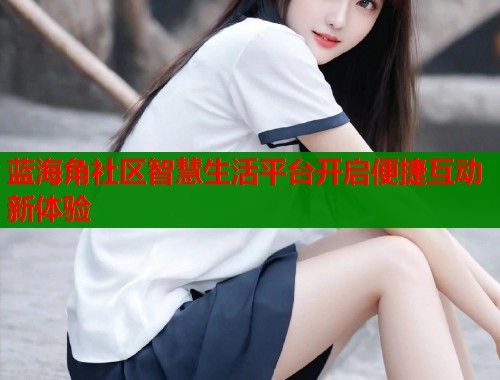 蓝海角社区智慧生活平台开启便捷互动新体验