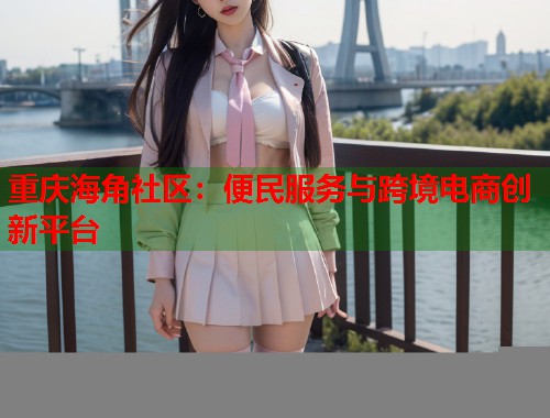重庆海角社区：便民服务与跨境电商创新平台
