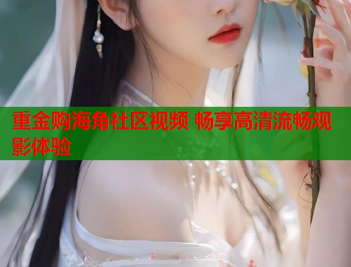 重金购海角社区视频 畅享高清流畅观影体验