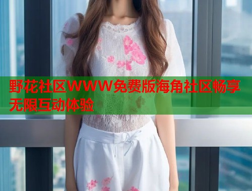 野花社区WWW免费版海角社区畅享无限互动体验