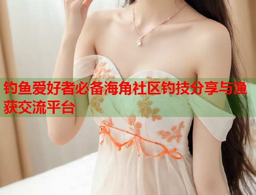 钓鱼爱好者必备海角社区钓技分享与渔获交流平台